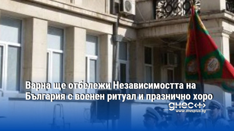 Варна ще отбележи Независимостта на България с военен ритуал и празнично хоро
