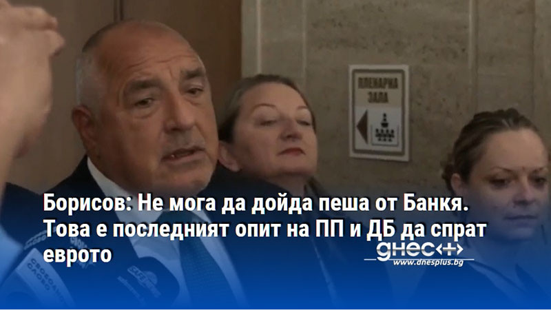 Борисов: Не мога да дойда пеша от Банкя. Това е последният опит на ПП и ДБ да спрат еврото