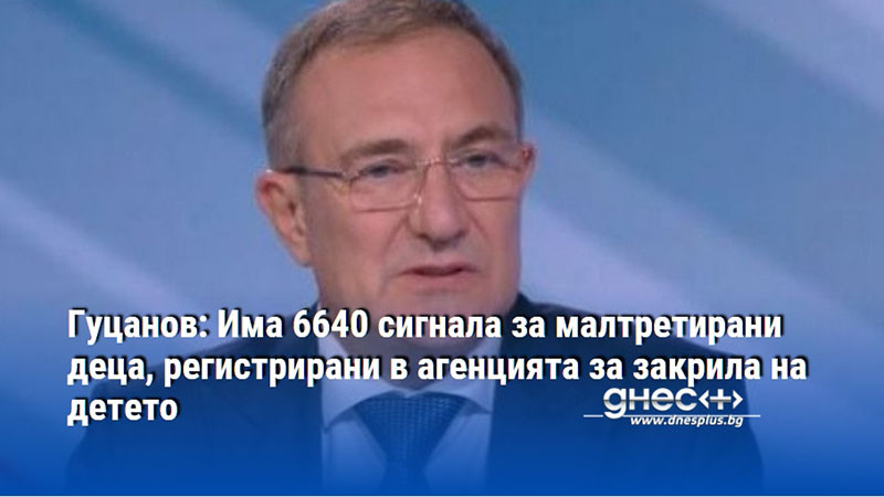 Гуцанов: Има 6640 сигнала за малтретирани деца, регистрирани в агенцията за закрила на детето
