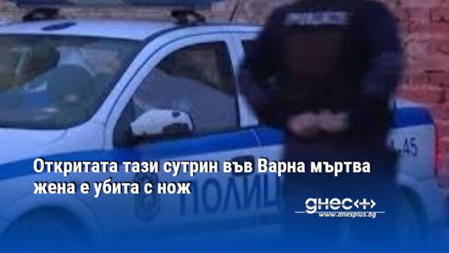 Откритата тази сутрин във Варна мъртва жена е убита с нож