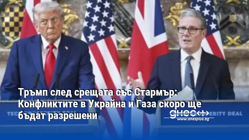 Тръмп след срещата със Стармър: Конфликтите в Украйна и Газа скоро ще бъдат разрешени