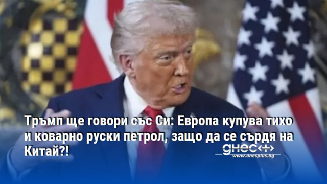 Тръмп ще говори със Си: Европа купува тихо и коварно руски петрол, защо да се сърдя на Китай?!