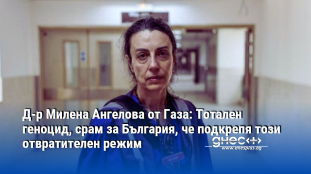 Д-р Милена Ангелова от Газа: Тотален геноцид, срам за България, че подкрепя този отвратителен режим