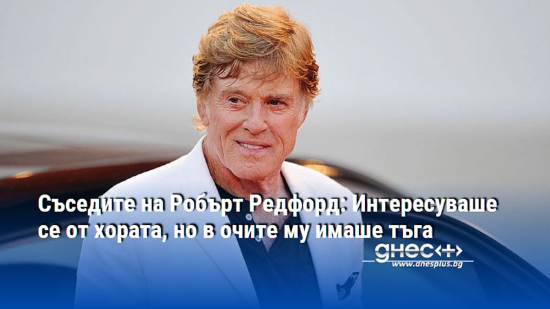 Съседите на Робърт Редфорд: Интересуваше се от хората, но в очите му имаше тъга