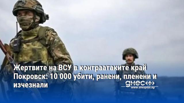 Жертвите на ВСУ в контраатаките край Покровск: 10 000 убити, ранени, пленени и изчезнали