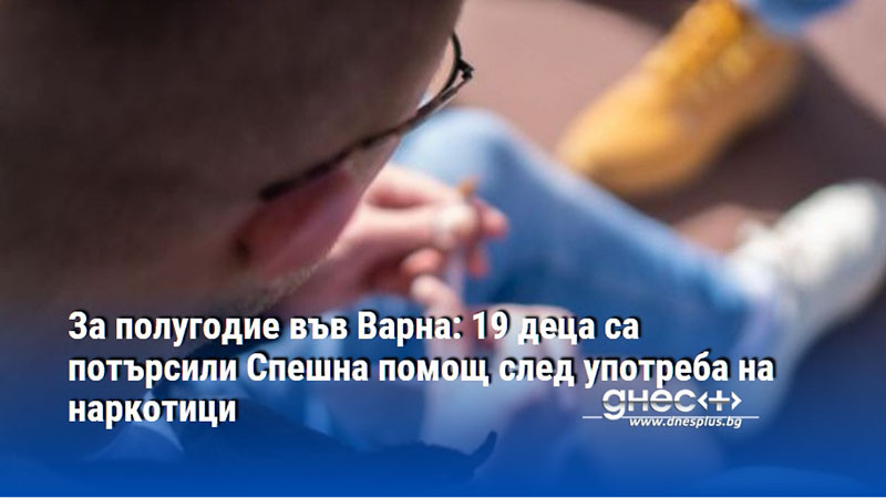 За полугодие във Варна: 19 деца са потърсили Спешна помощ след употреба на наркотици