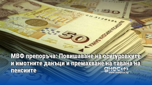 МВФ препоръча: Повишаване на осигуровките и имотните данъци и премахване на тавана на пенсиите