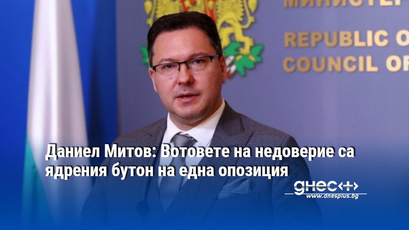 Даниел Митов: Вотовете на недоверие са ядрения бутон на една опозиция