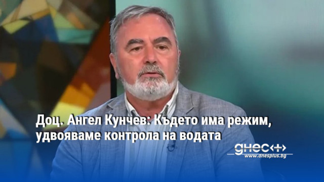 Доц. Ангел Кунчев: Където има режим, удвояваме контрола на водата