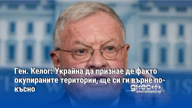 Ген. Келог: Украйна да признае де факто окупираните територии, ще си ги върне по-късно