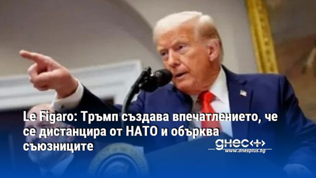 Le Figaro: Тръмп създава впечатлението, че се дистанцира от НАТО и обърква съюзниците