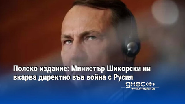 Полско издание: Министър Шикорски ни вкарва директно във война с Русия
