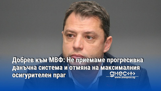 Добрев към МВФ: Не приемаме прогресивна данъчна система и отмяна на максималния осигурителен праг
