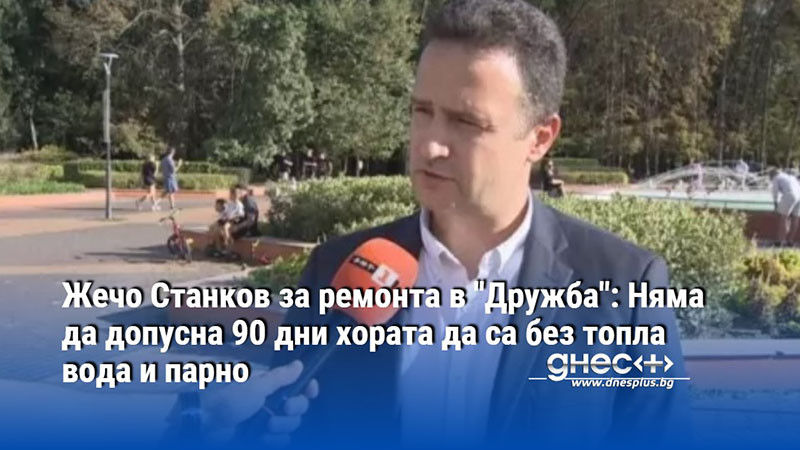 Жечо Станков за ремонта в "Дружба": Няма да допусна 90 дни хората да са без топла вода и парно