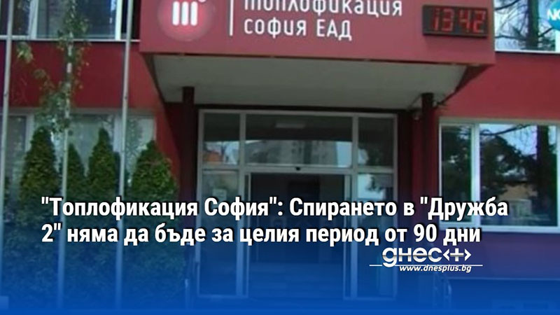 "Топлофикация София": Спирането в "Дружба 2" няма да бъде за целия период от 90 дни