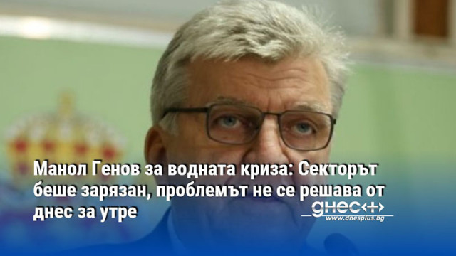 Манол Генов за водната криза: Секторът беше зарязан, проблемът не се решава от днес за утре