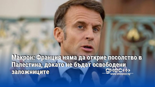Макрон: Франция няма да открие посолство в Палестина, докато не бъдат освободени заложниците