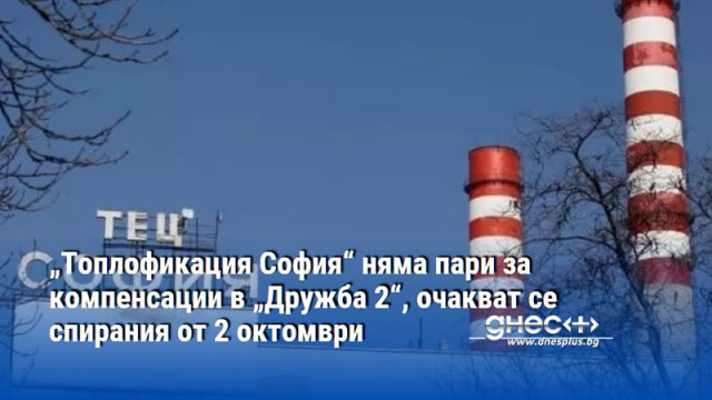 „Топлофикация София“ няма пари за компенсации в „Дружба 2“, очакват се спирания от 2 октомври