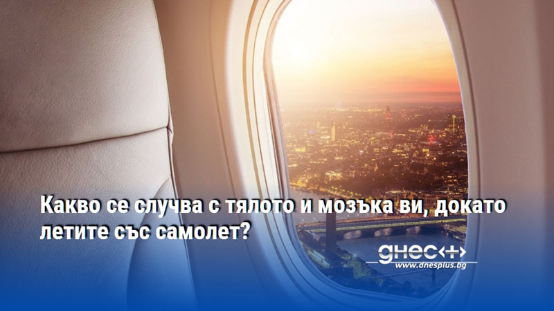 Какво се случва с тялото и мозъка ви, докато летите със самолет?