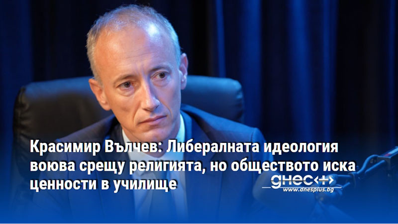 Красимир Вълчев: Либералната идеология воюва срещу религията, но обществото иска ценности в училище