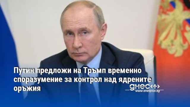 Путин предложи на Тръмп временно споразумение за контрол над ядрените оръжия