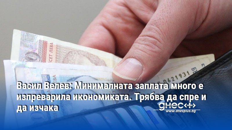 Васил Велев: Минималната заплата много е изпреварила икономиката. Трябва да спре и да изчака