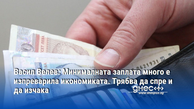 Васил Велев: Минималната заплата много е изпреварила икономиката. Трябва да спре и да изчака