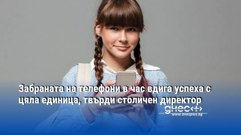 Забраната на телефони в час вдига успеха с цяла единица, твърди столичен директор