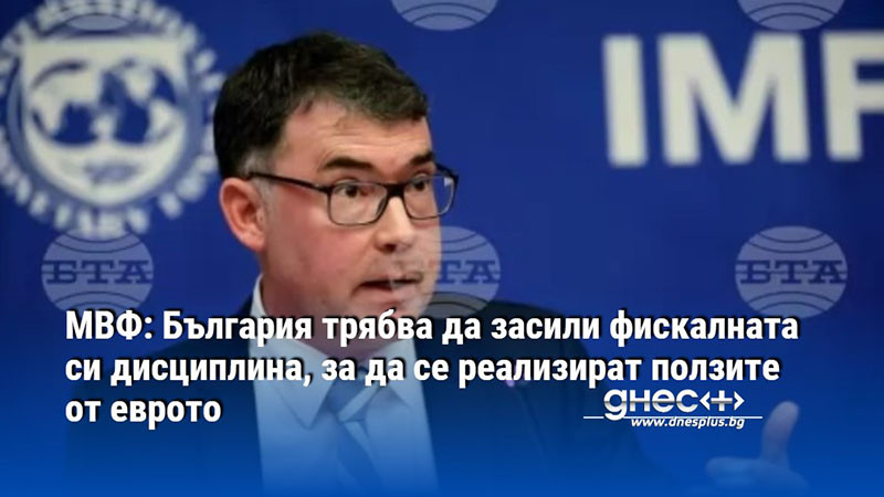 МВФ: България трябва да засили фискалната си дисциплина, за да се реализират ползите от еврото