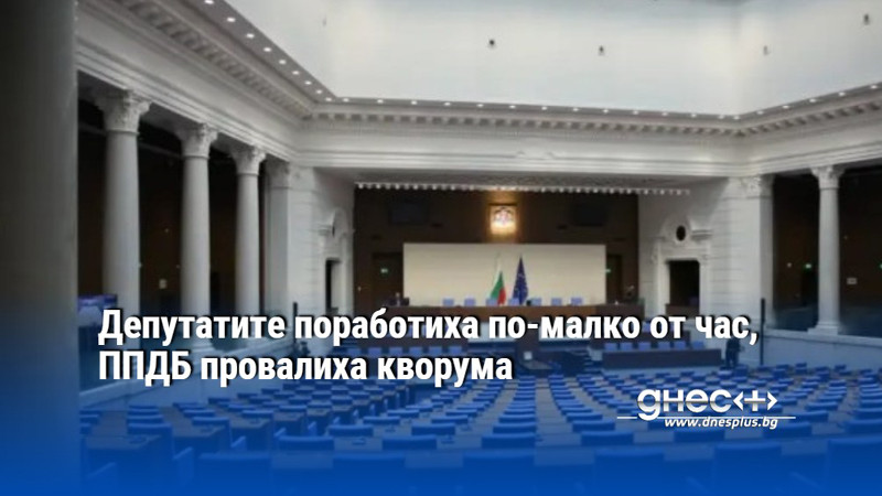 Депутатите поработиха по-малко от час, ППДБ провалиха кворума