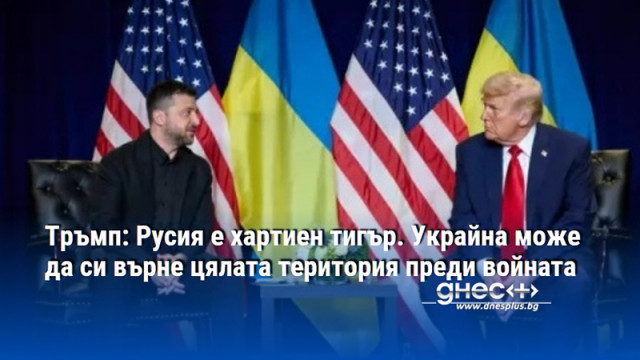 Тръмп: Русия е хартиен тигър. Украйна може да си върне цялата територия преди войната