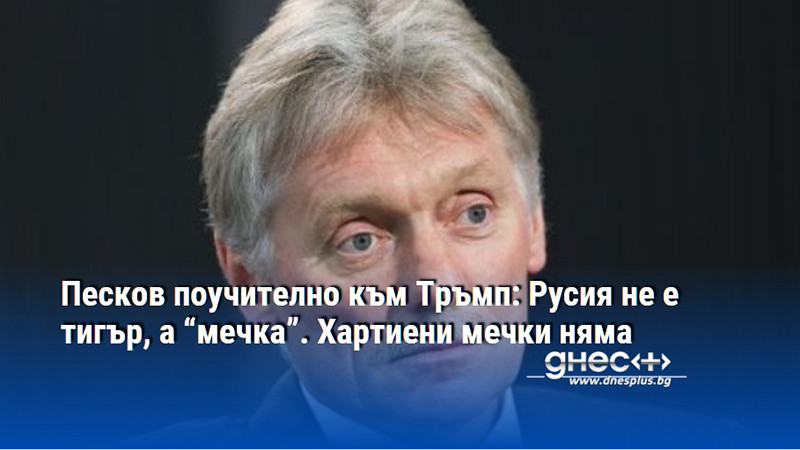Песков поучително към Тръмп: Русия не е тигър, а "мечка". Хартиени мечки няма