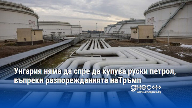 Унгария няма да спре да купува руски петрол, въпреки разпорежданията наТръмп