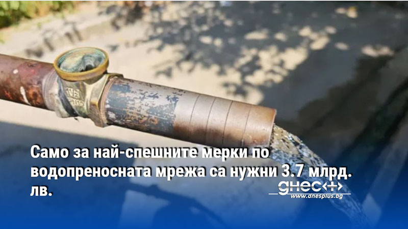 Само за най-спешните мерки по водопреносната мрежа са нужни 3.7 млрд. лв.