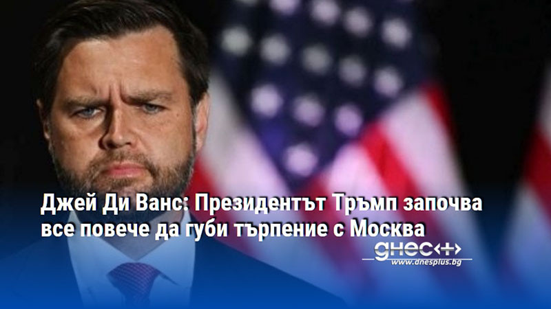 Джей Ди Ванс: Президентът Тръмп започва все повече да губи търпение с Москва