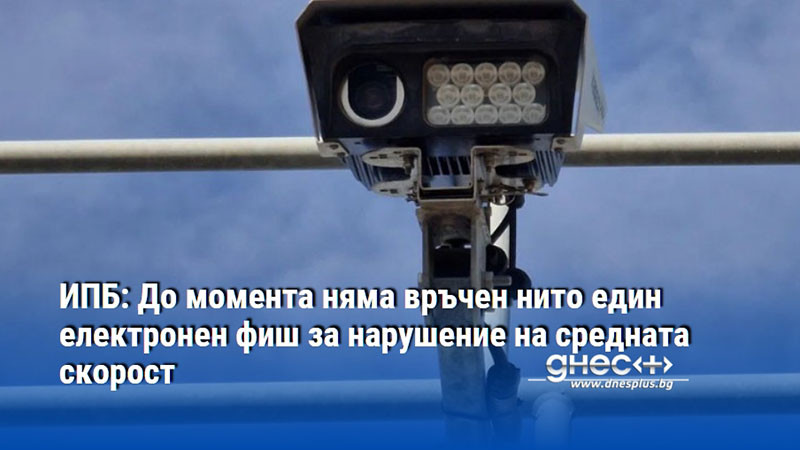 ИПБ: До момента няма връчен нито един електронен фиш за нарушение на средната скорост
