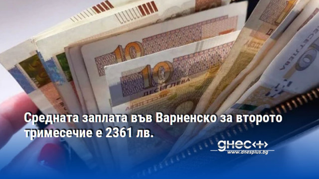 Средната заплата във Варненско за второто тримесечие е 2361 лв.