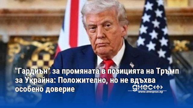 "Гардиън" за промяната в позицията на Тръмп за Украйна: Положително, но не вдъхва особено доверие
