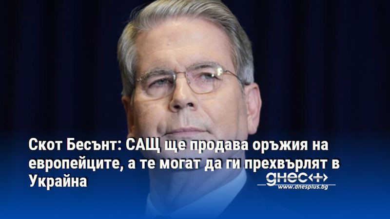 Скот Бесънт: САЩ ще продава оръжия на европейците, а те могат да ги прехвърлят в Украйна