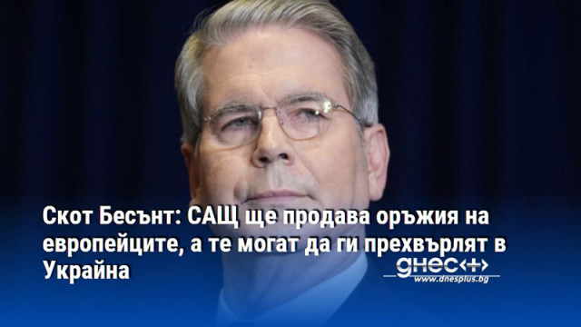 Скот Бесънт: САЩ ще продава оръжия на европейците, а те могат да ги прехвърлят в Украйна