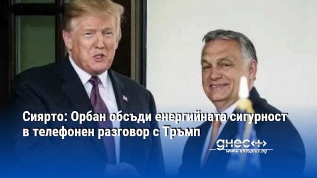 Сиярто: Орбан обсъди енергийната сигурност в телефонен разговор с Тръмп