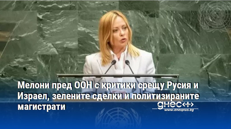 Мелони пред ООН с критики срещу Русия и Израел, зелените сделки и политизираните магистрати
