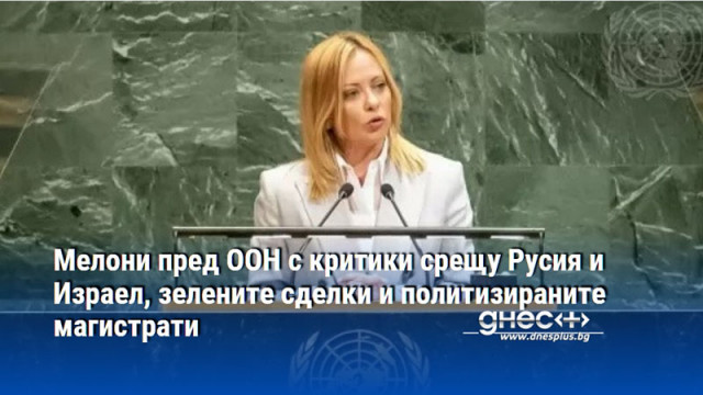 Мелони пред ООН с критики срещу Русия и Израел, зелените сделки и политизираните магистрати