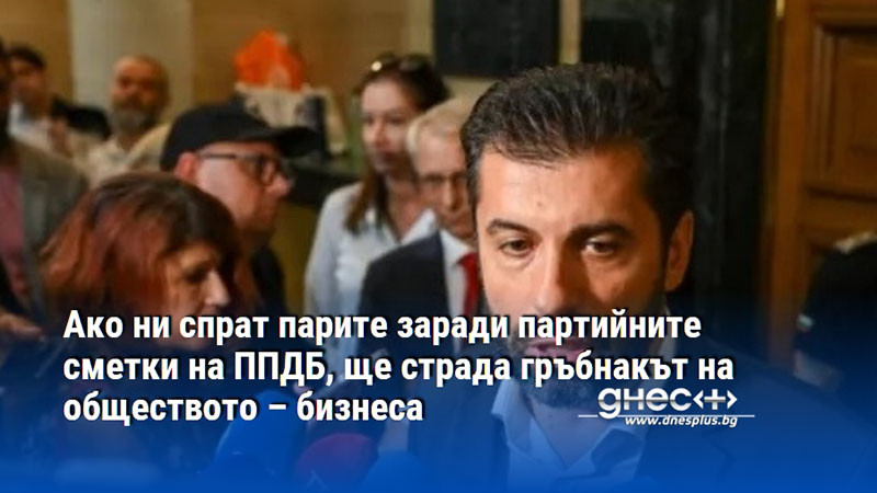 Ако ни спрат парите заради партийните сметки на ППДБ, ще страда гръбнакът на обществото – бизнеса