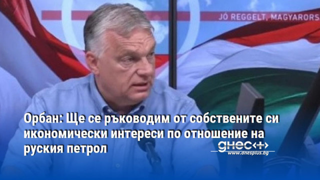 Орбан: Ще се ръководим от собствените си икономически интереси по отношение на руския петрол