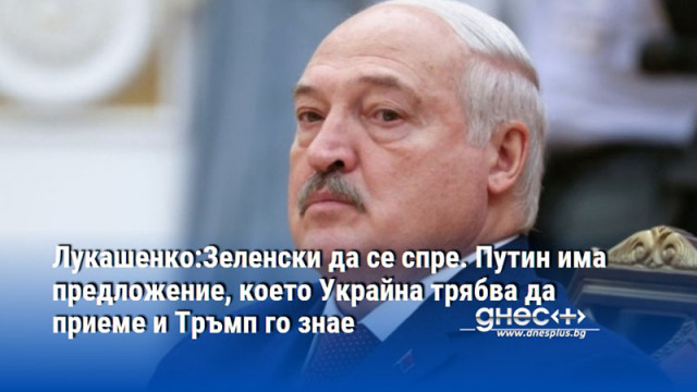 Лукашенко:Зеленски да се спре. Путин има предложение, което Украйна трябва да приеме и Тръмп го знае