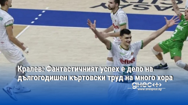 Кралев: Фантастичният успех е дело на дългогодишен къртовски труд на много хора