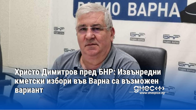 Христо Димитров пред БНР: Извънредни кметски избори във Варна са възможен вариант