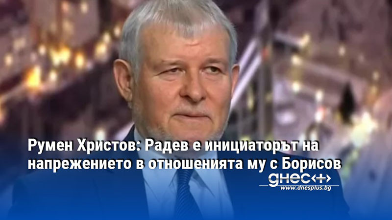 Румен Христов: Радев е инициаторът на напрежението в отношенията му с Борисов