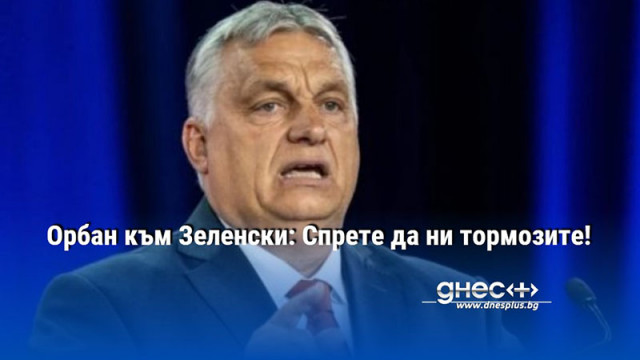 Орбан към Зеленски: Спрете да ни тормозите!